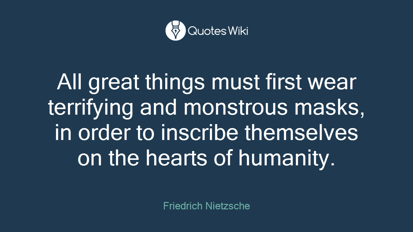 All great things must first wear terrifying and monstrous masks, in order to inscribe themselves on the hearts of humanity.