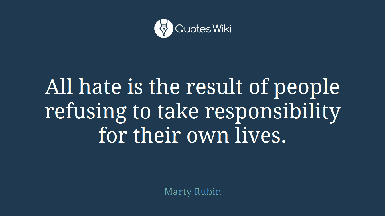 All hate is the result of people refusing to take responsibility for their own lives.