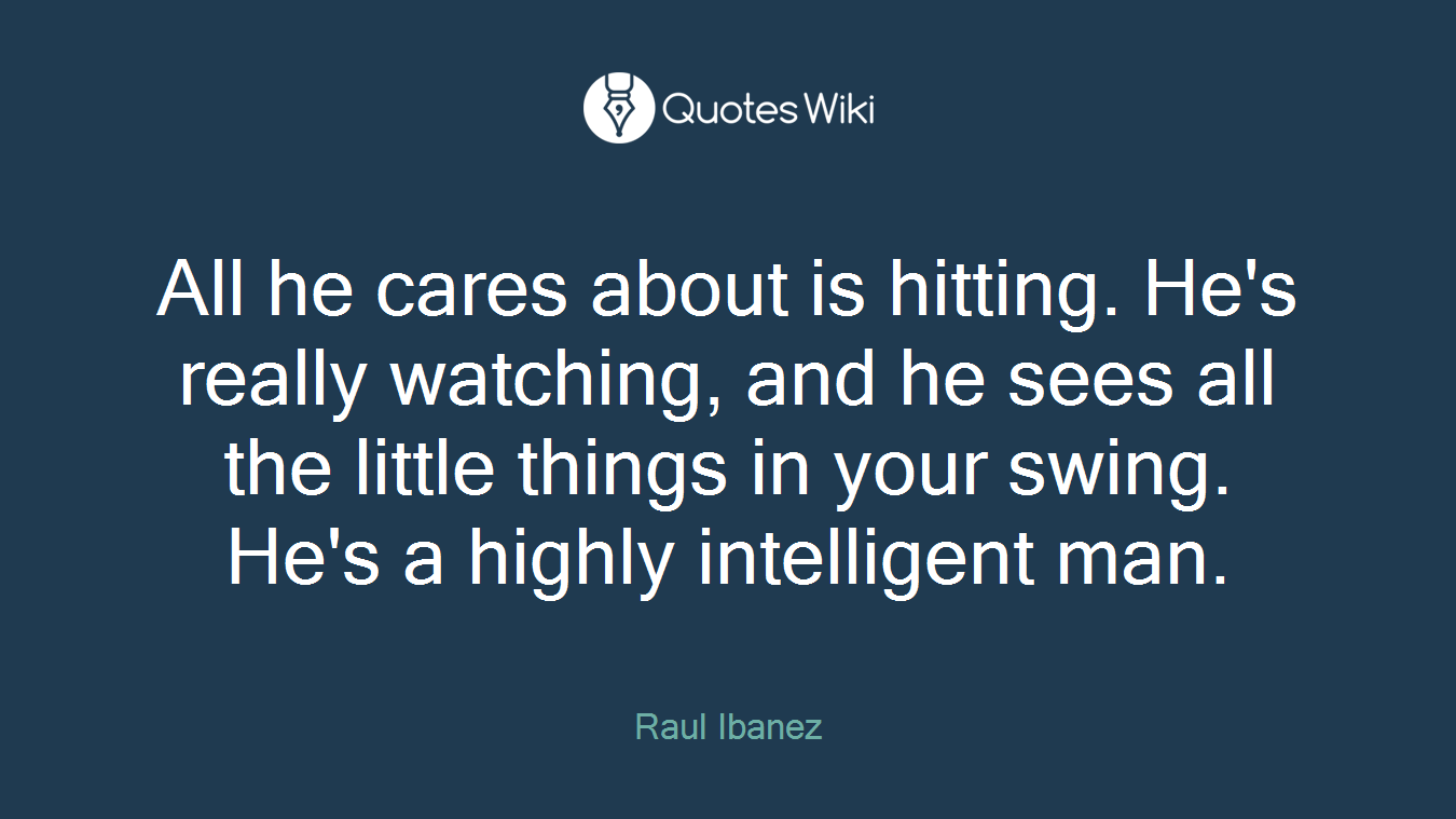 All he cares about is hitting. He's really watching, and he sees all the little things in your swing. He's a highly intelligent man.