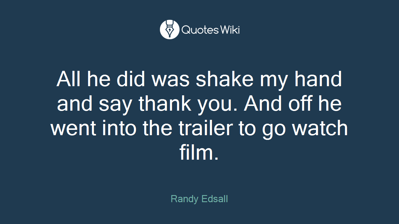 All he did was shake my hand and say thank you. And off he went into the trailer to go watch film.