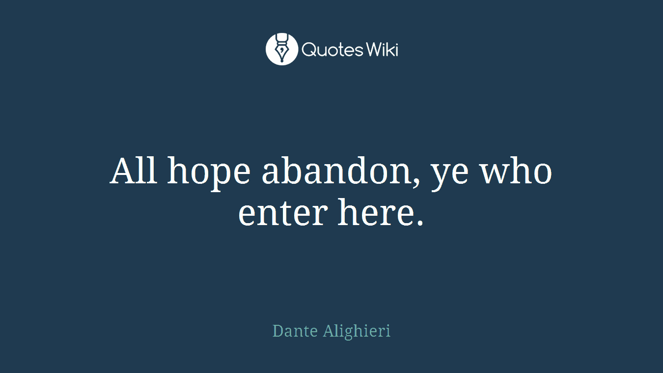 All hope abandon, ye who enter here.