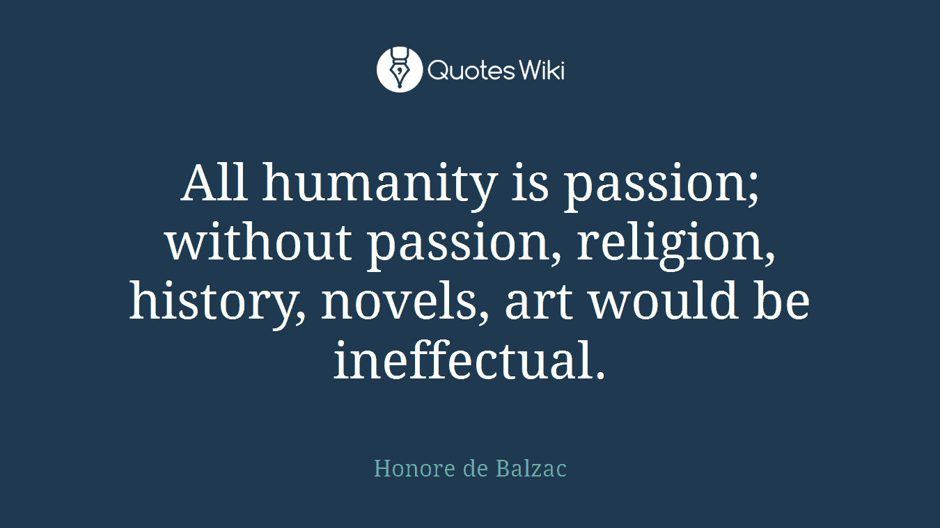 All humanity is passion; without passion, religion, history, novels, art would be ineffectual.