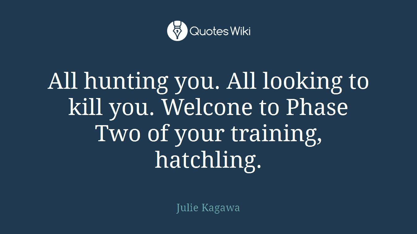 All hunting you. All looking to kill you. Welcone to Phase Two of your training, hatchling.
