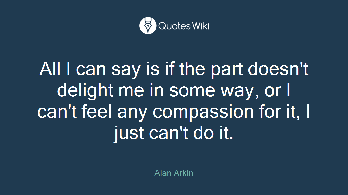 All I can say is if the part doesn't delight me in some way, or I can't feel any compassion for it, I just can't do it.