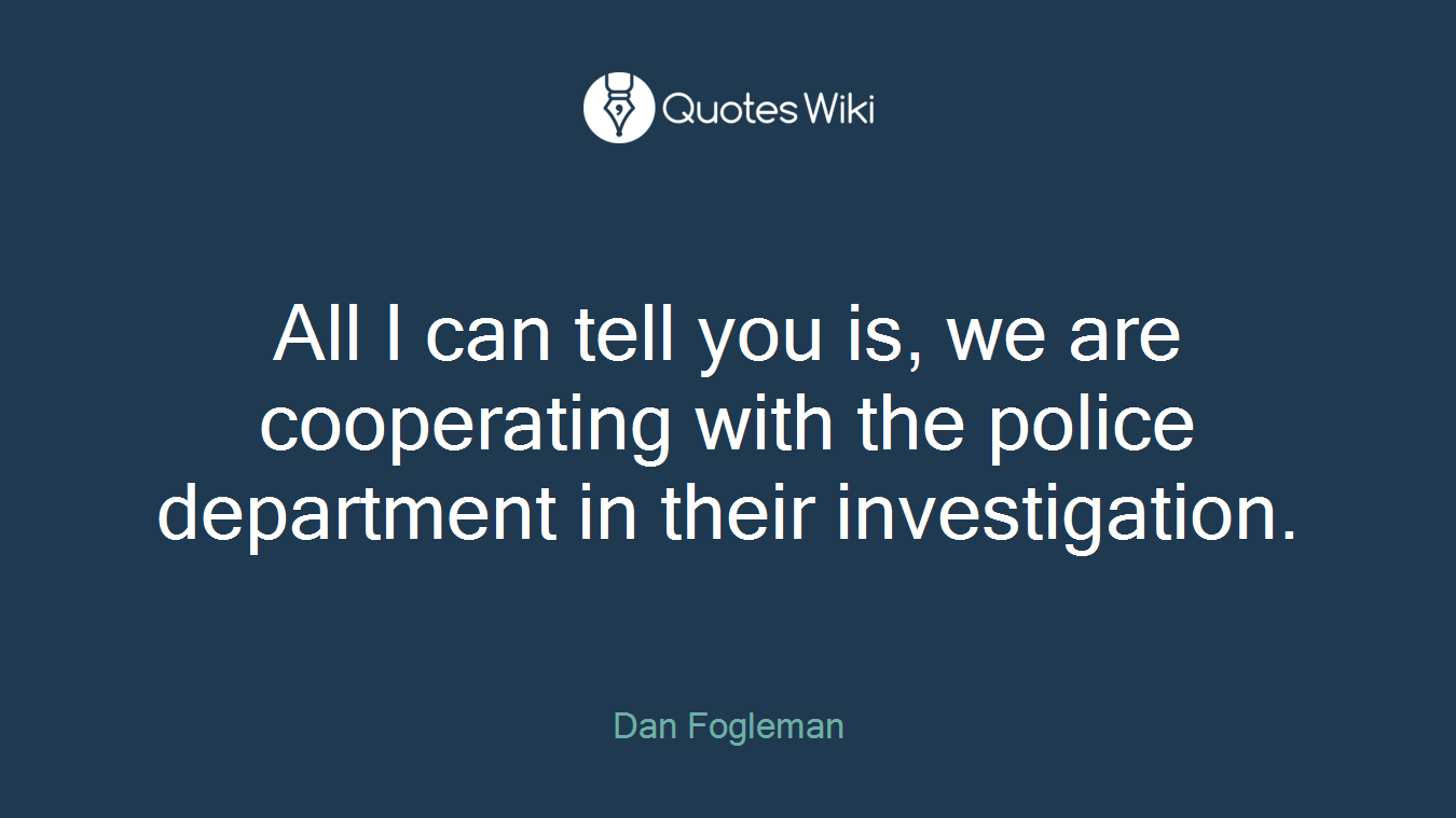 All I can tell you is, we are cooperating with the police department in their investigation.
