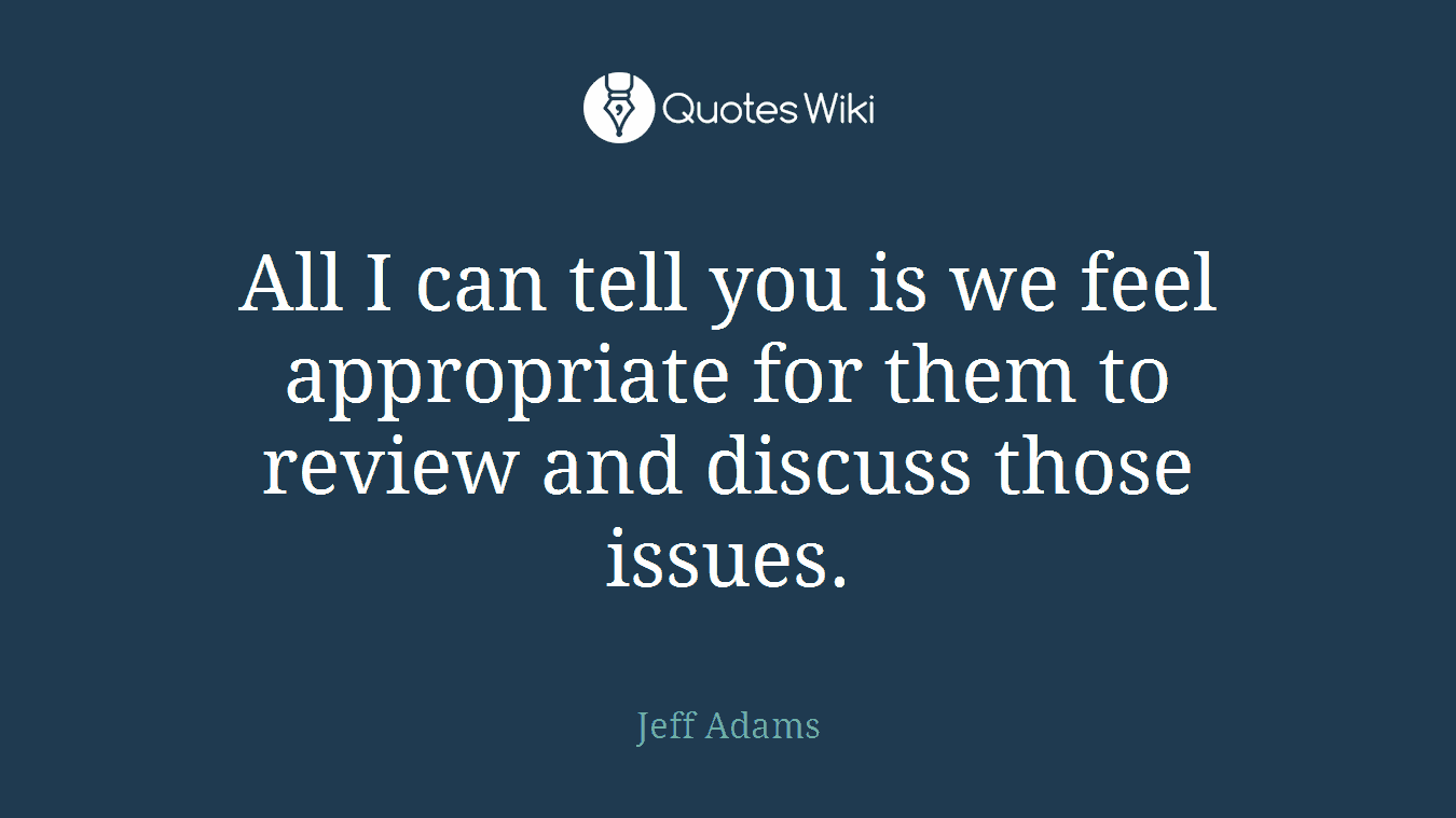 All I can tell you is we feel appropriate for them to review and discuss those issues.