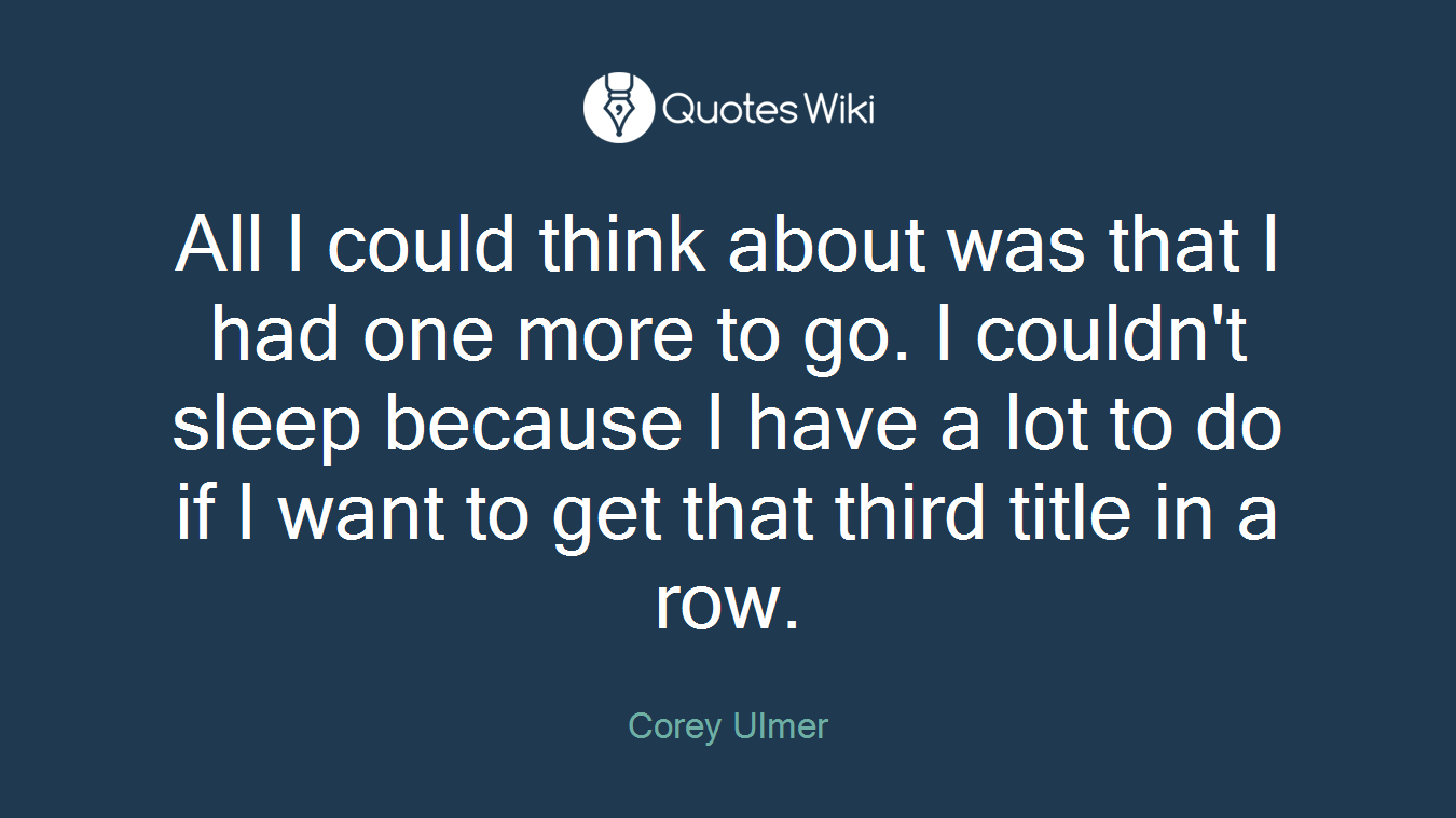 All I could think about was that I had one more to go. I couldn't sleep because I have a lot to do if I want to get that third title in a row.
