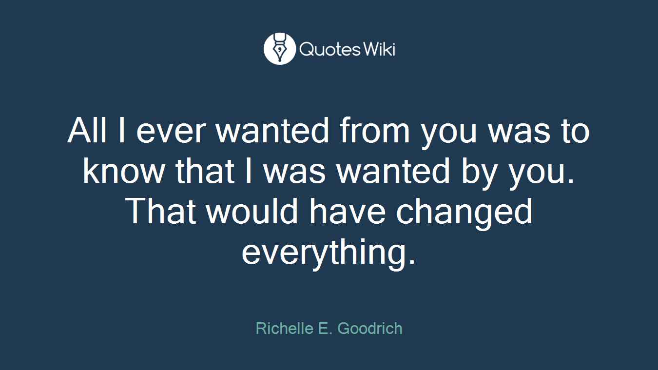 All I ever wanted from you was to know that I was wanted by you. That would have changed everything.