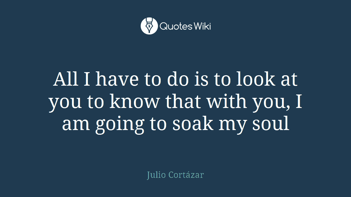 All I have to do is to look at you to know that with you, I am going to soak my soul