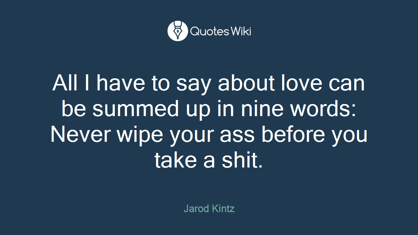 All I have to say about love can be summed up in nine words: Never wipe your ass before you take a shit.