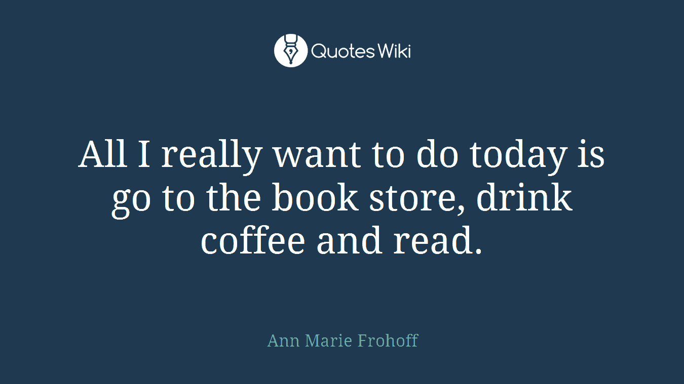 All I really want to do today is go to the book store, drink coffee and read.