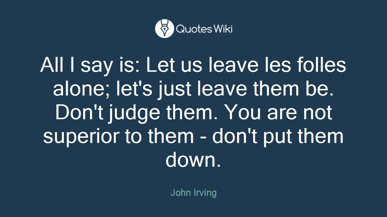 All I say is: Let us leave les folles alone; let's just leave them be. Don't judge them. You are not superior to them - don't put them down.
