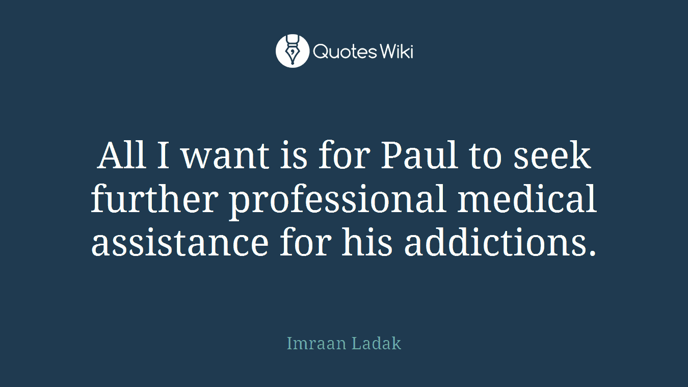 All I want is for Paul to seek further professional medical assistance for his addictions.
