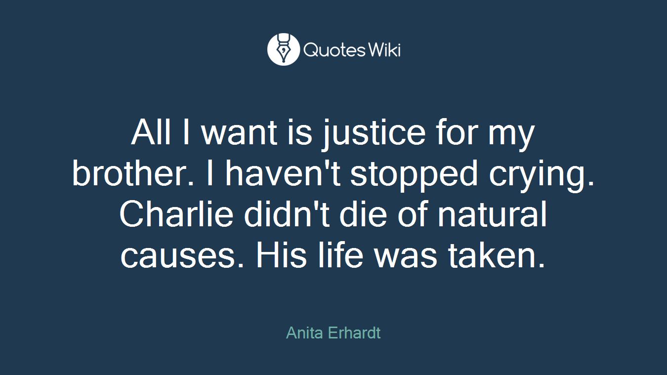 All I want is justice for my brother. I haven't stopped crying. Charlie didn't die of natural causes. His life was taken.