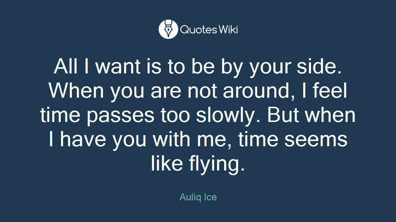 All I want is to be by your side. When you are not around, I feel time passes too slowly. But when I have you with me, time seems like flying.