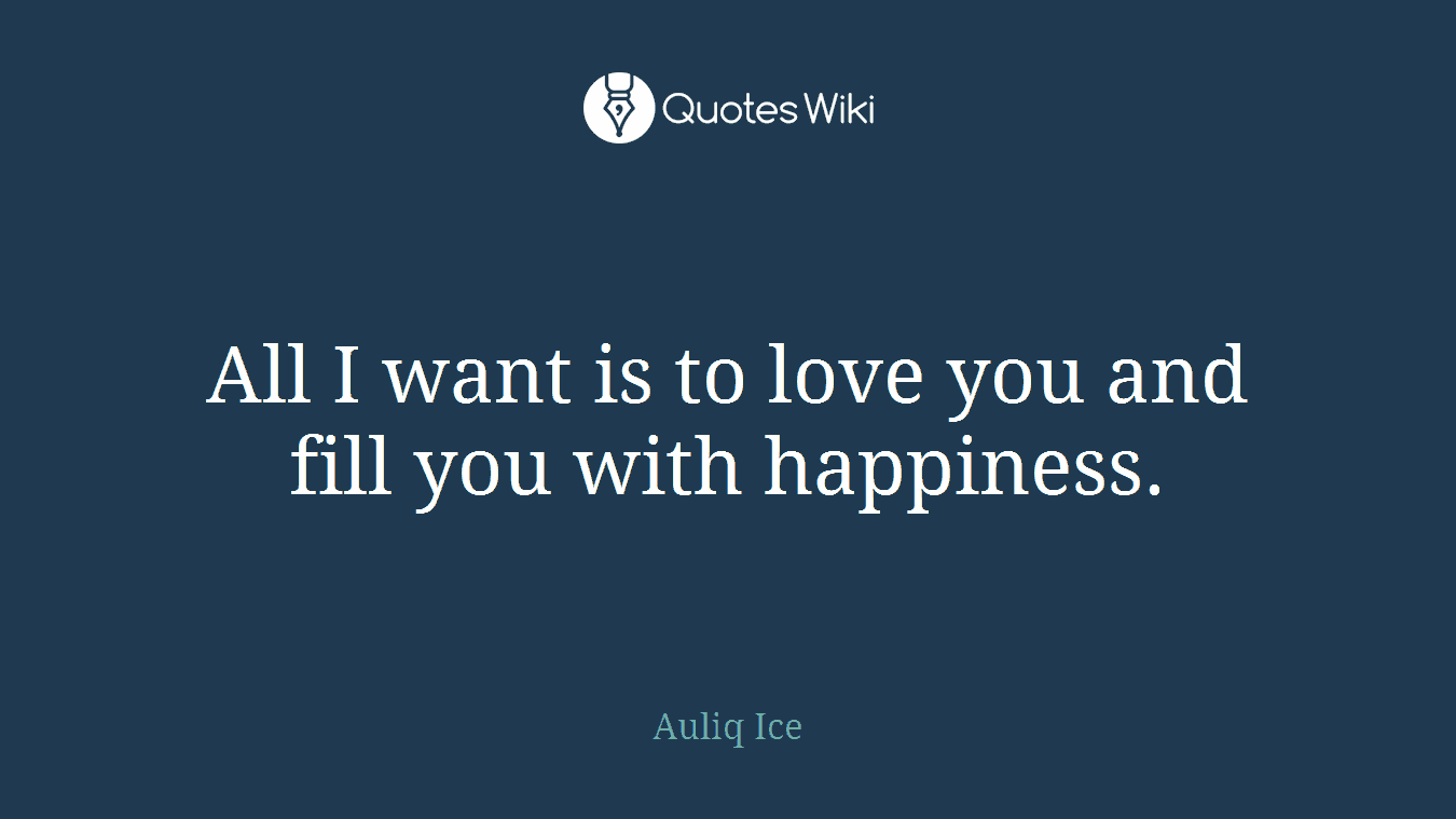 All I want is to love you and fill you with happiness.