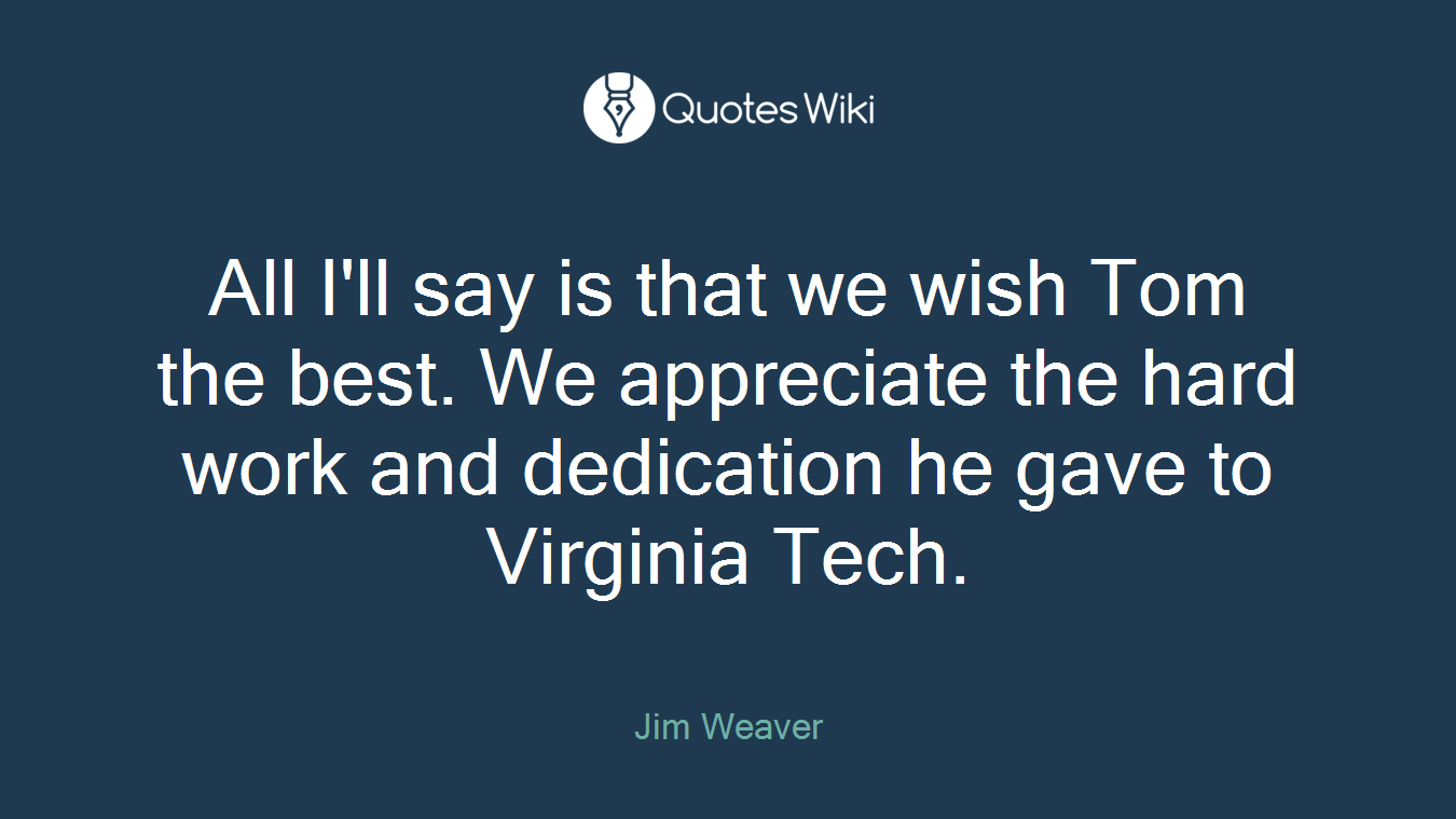 All I'll say is that we wish Tom the best. We appreciate the hard work and dedication he gave to Virginia Tech.