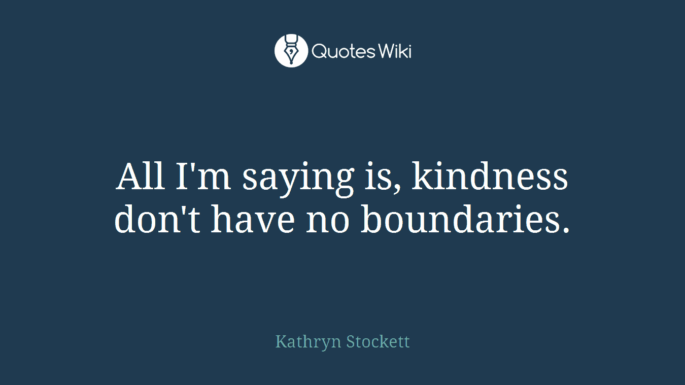 All I'm saying is, kindness don't have no boundaries.