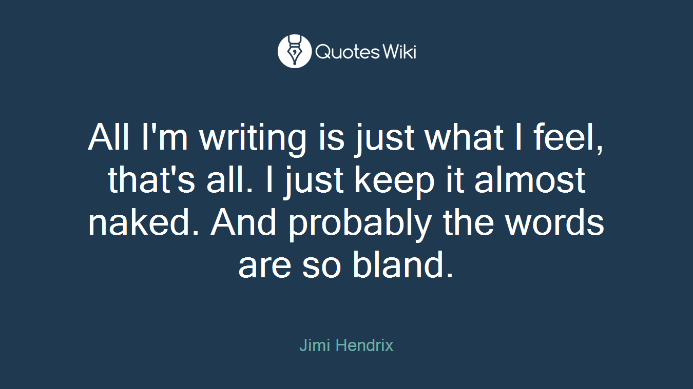 All I'm writing is just what I feel, that's all. I just keep it almost naked. And probably the words are so bland.