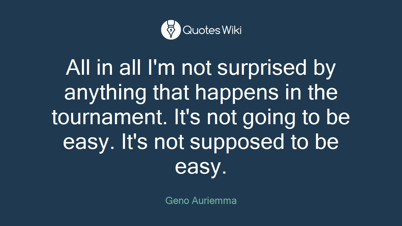 All in all I'm not surprised by anything that happens in the tournament. It's not going to be easy. It's not supposed to be easy.