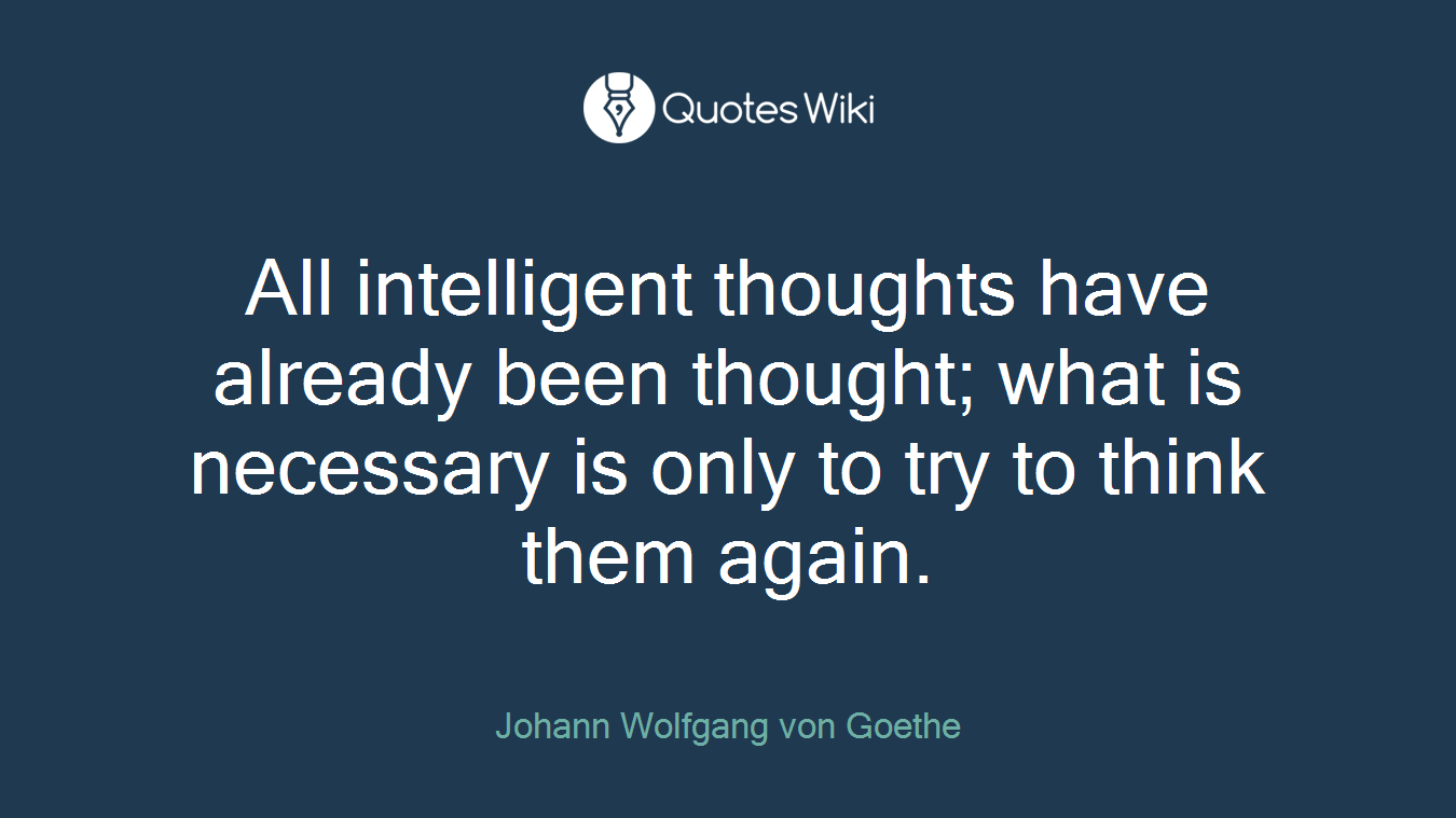 All intelligent thoughts have already been thought; what is necessary is only to try to think them again.