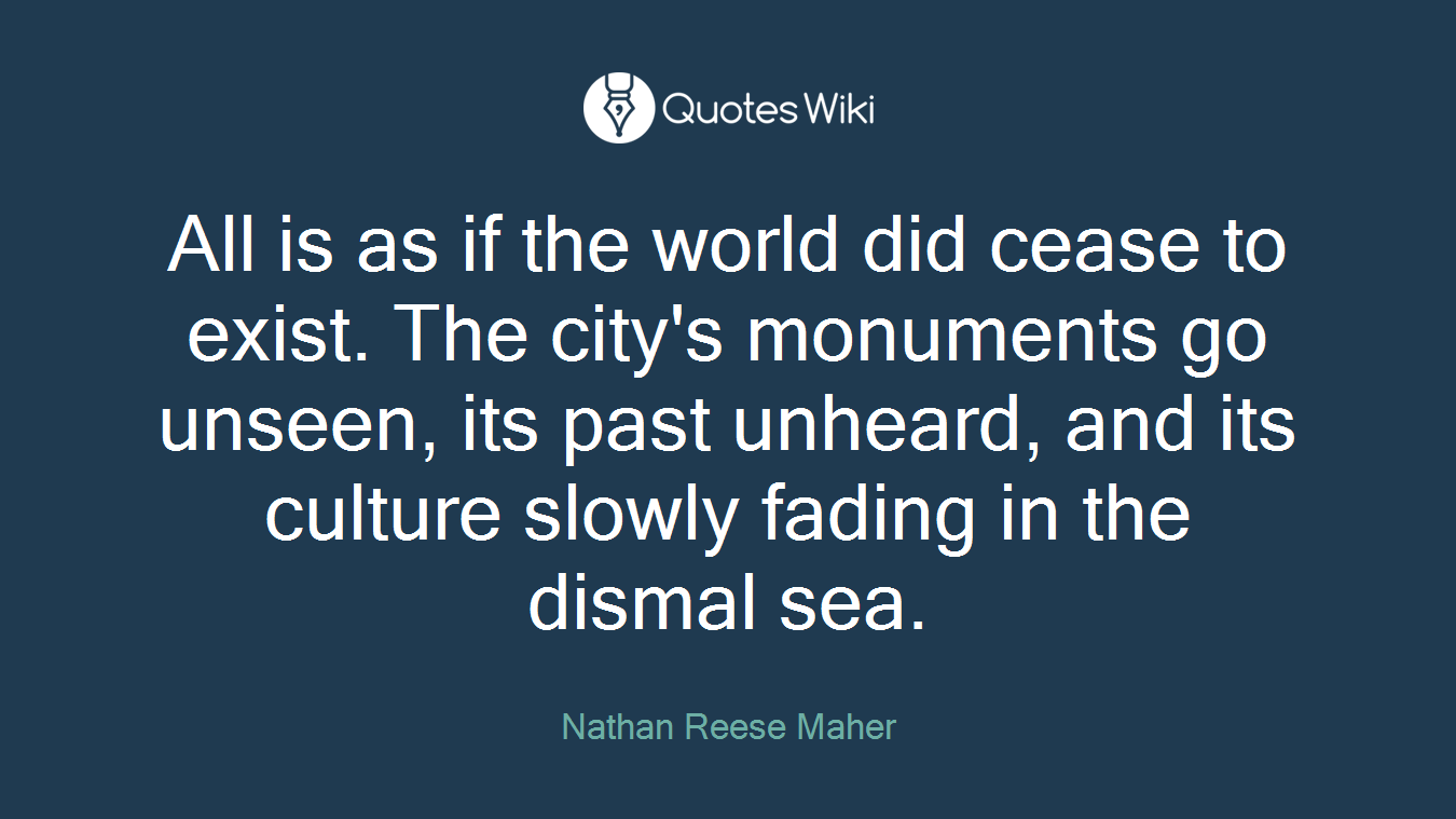 All is as if the world did cease to exist. The city's monuments go unseen, its past unheard, and its culture slowly fading in the dismal sea.