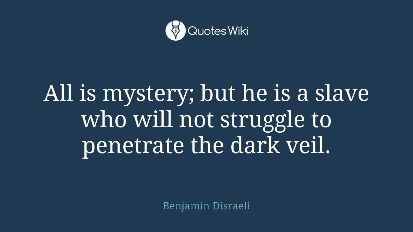 All is mystery; but he is a slave who will not struggle to penetrate the dark veil.