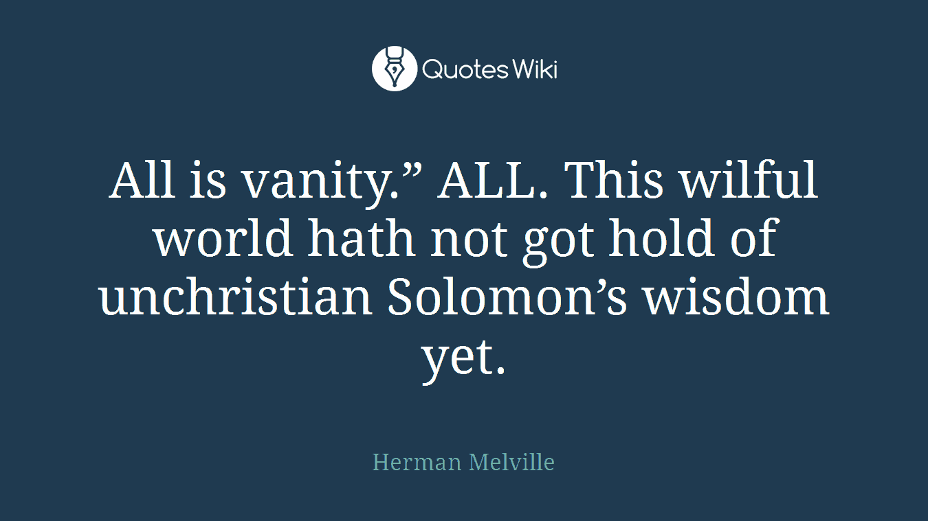 All is vanity.” ALL. This wilful world hath not got hold of unchristian Solomon’s wisdom yet.