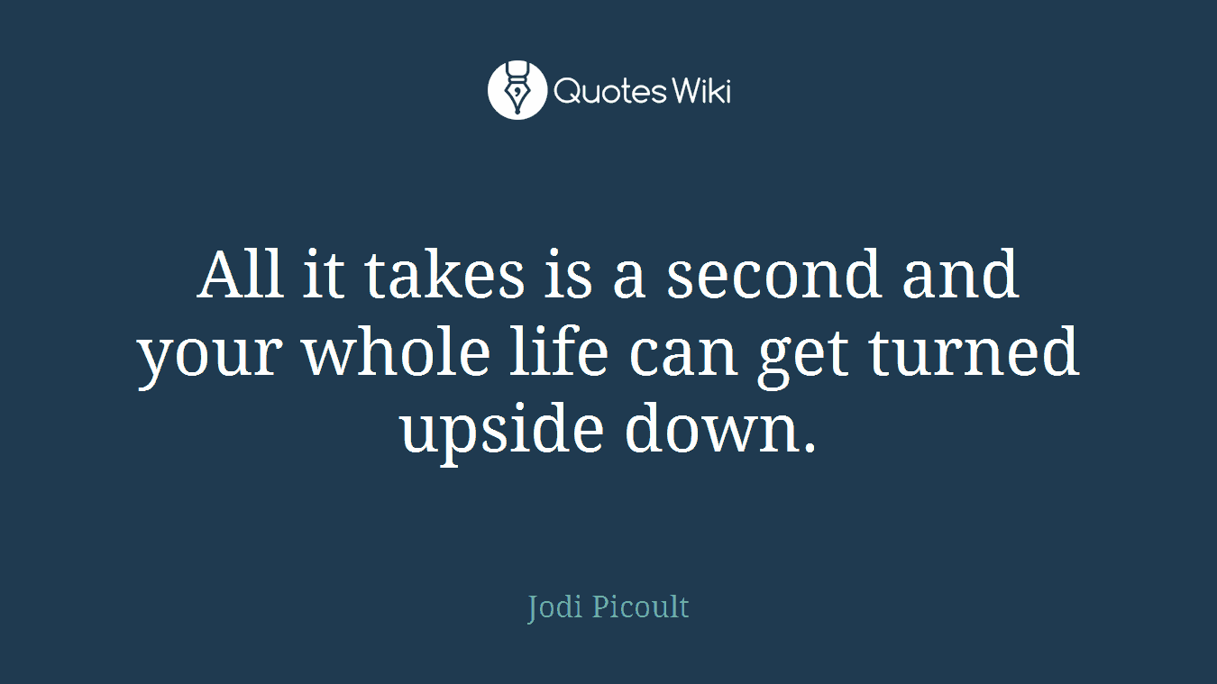 All it takes is a second and your whole life can get turned upside down.