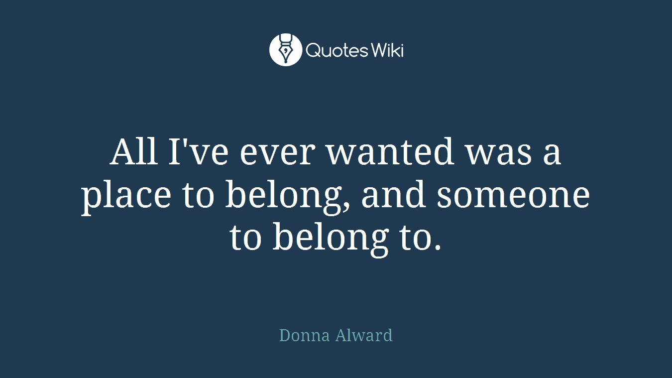 All I've ever wanted was a place to belong, and someone to belong to.