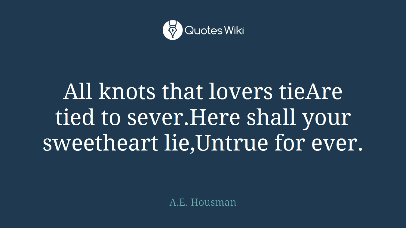 All knots that lovers tieAre tied to sever.Here shall your sweetheart lie,Untrue for ever.
