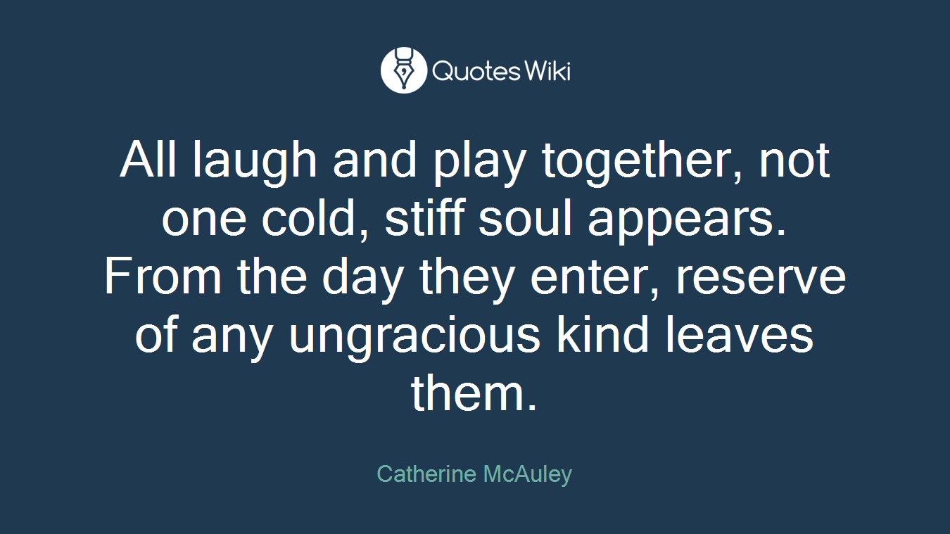 All laugh and play together, not one cold, stiff soul appears. From the day they enter, reserve of any ungracious kind leaves them.