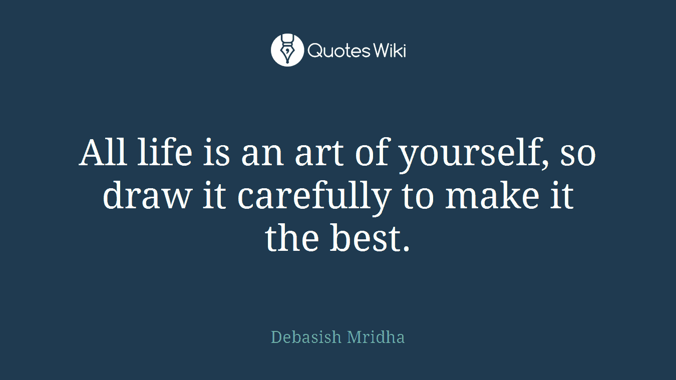 All life is an art of yourself, so draw it carefully to make it the best.