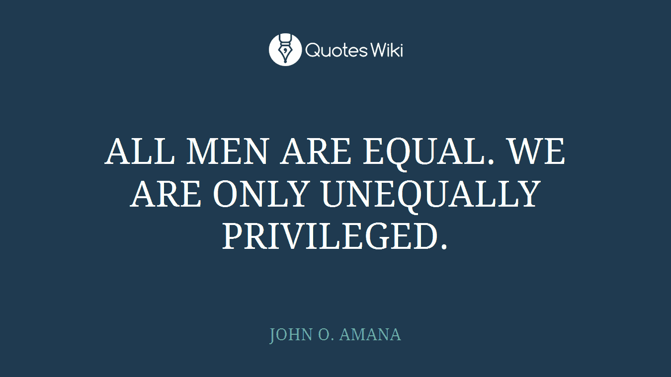 ALL MEN ARE EQUAL. WE ARE ONLY UNEQUALLY PRIVILEGED.