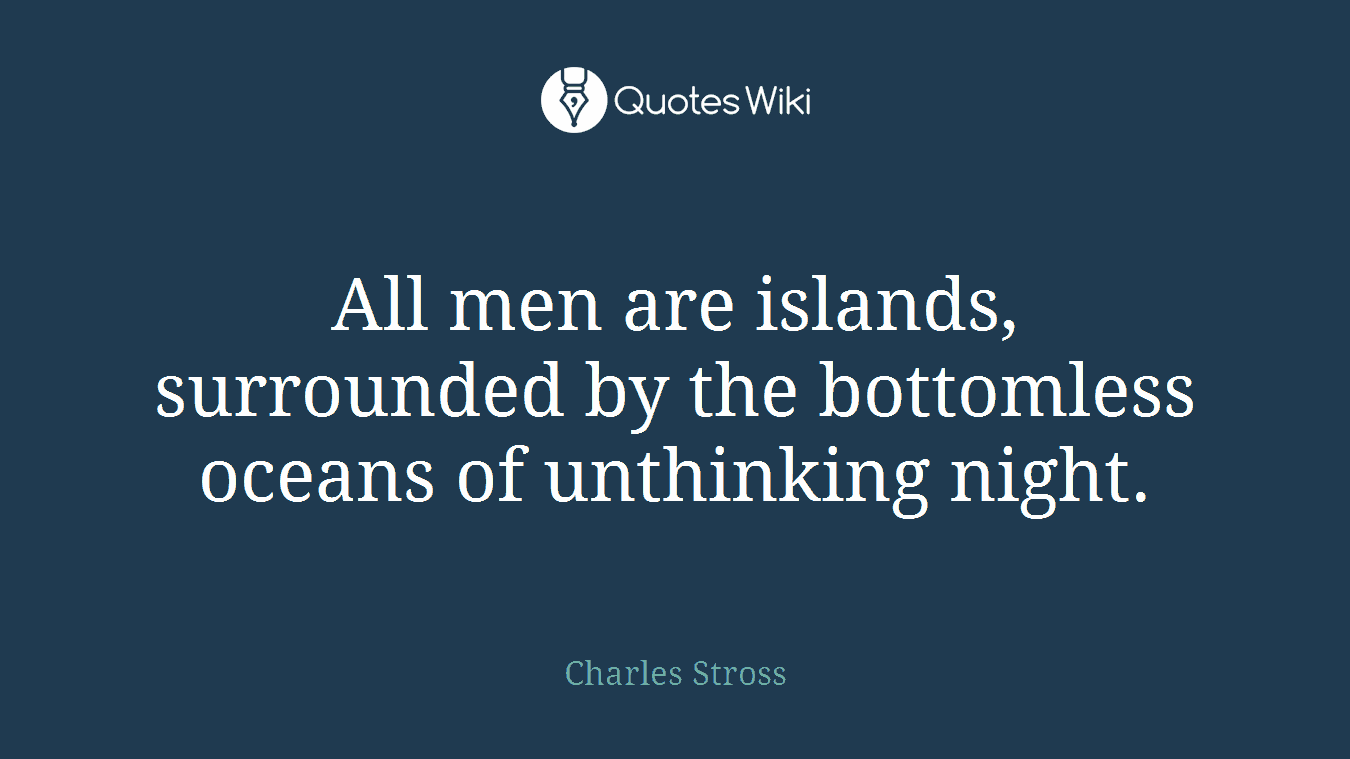 All men are islands, surrounded by the bottomless oceans of unthinking night.