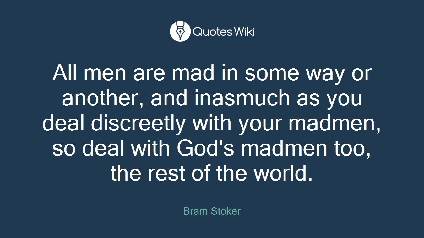 All men are mad in some way or another, and inasmuch as you deal discreetly with your madmen, so deal with God's madmen too, the rest of the world.
