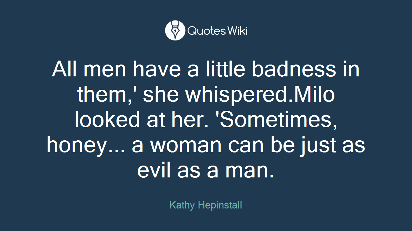 All men have a little badness in them,' she whispered.Milo looked at her. 'Sometimes, honey... a woman can be just as evil as a man.