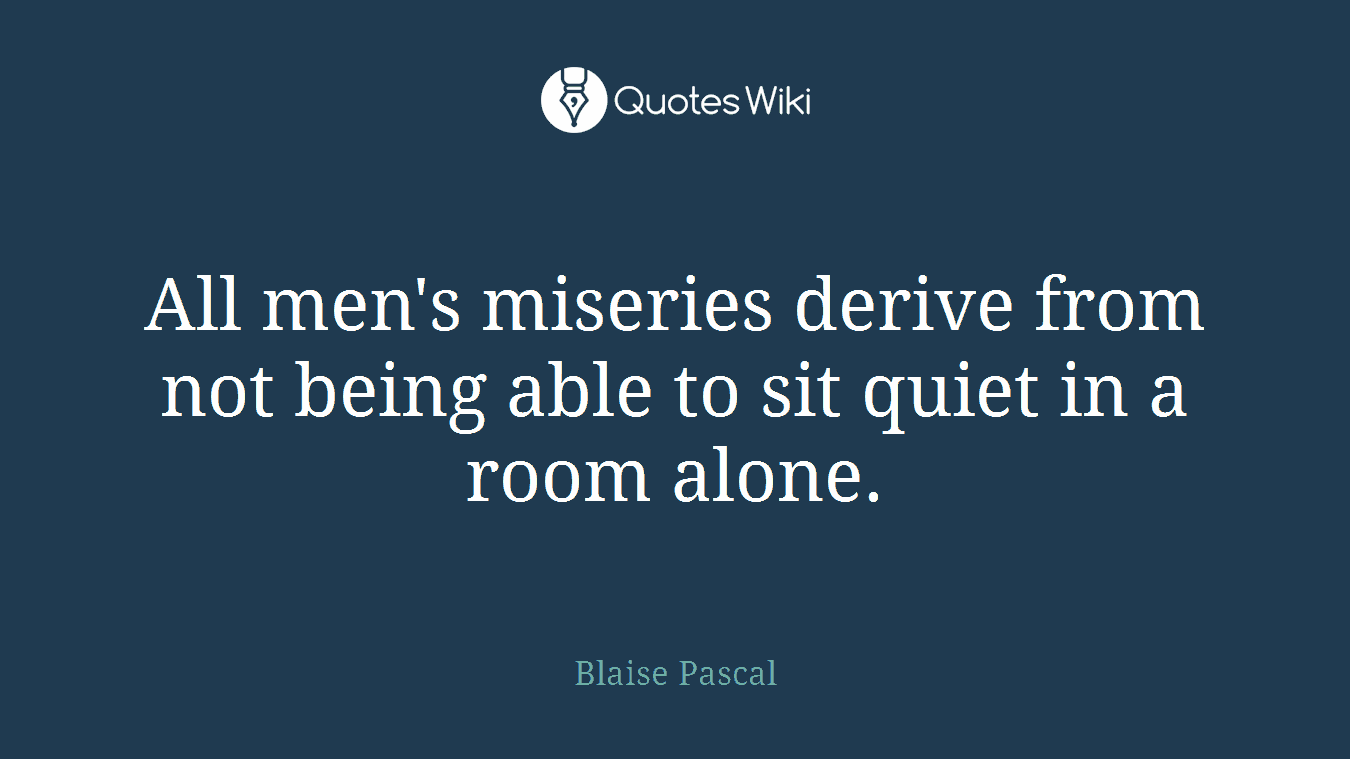 All men's miseries derive from not being able to sit quiet in a room alone.