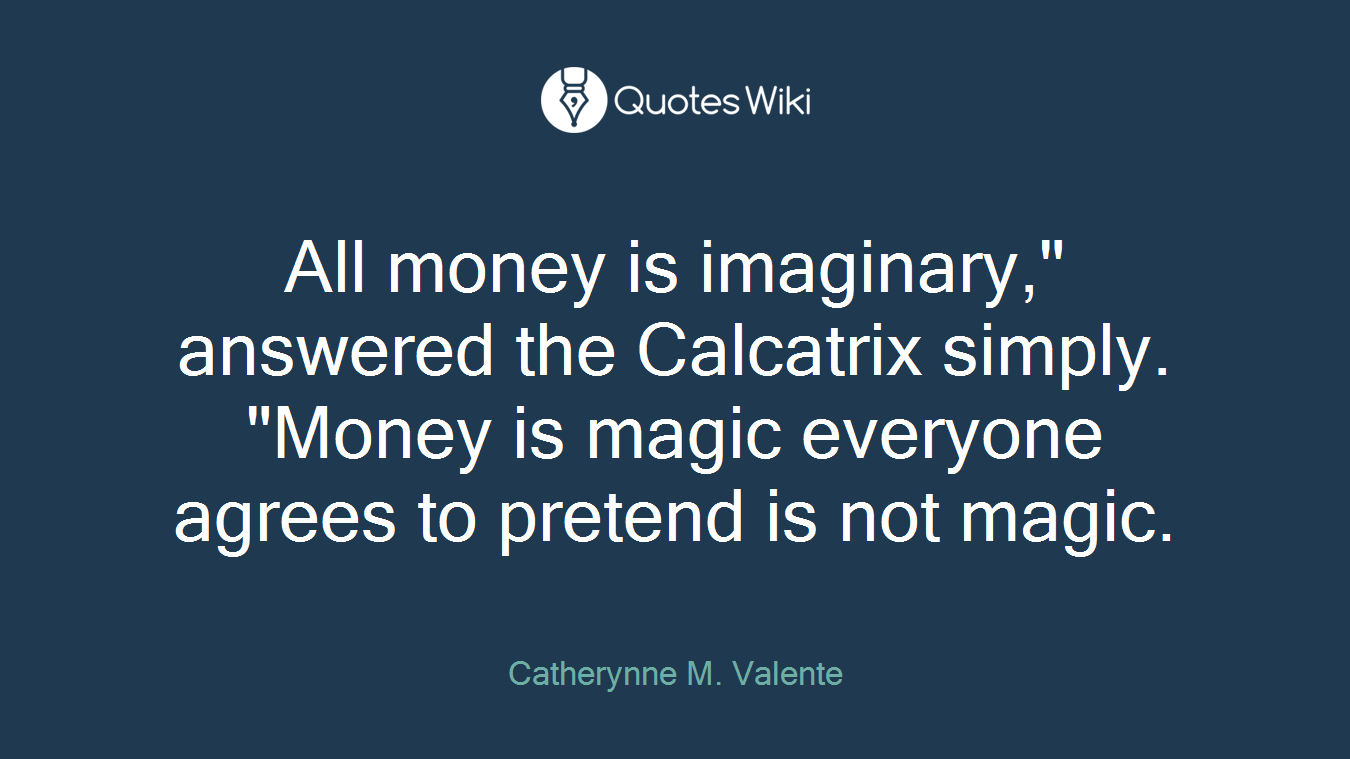 All money is imaginary," answered the Calcatrix simply. "Money is magic everyone agrees to pretend is not magic.