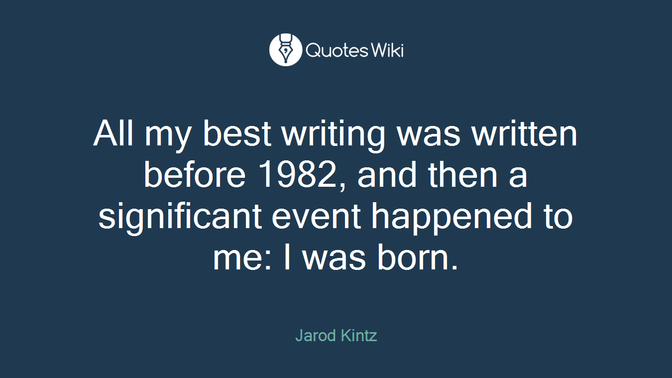 All my best writing was written before 1982, and then a significant event happened to me: I was born.