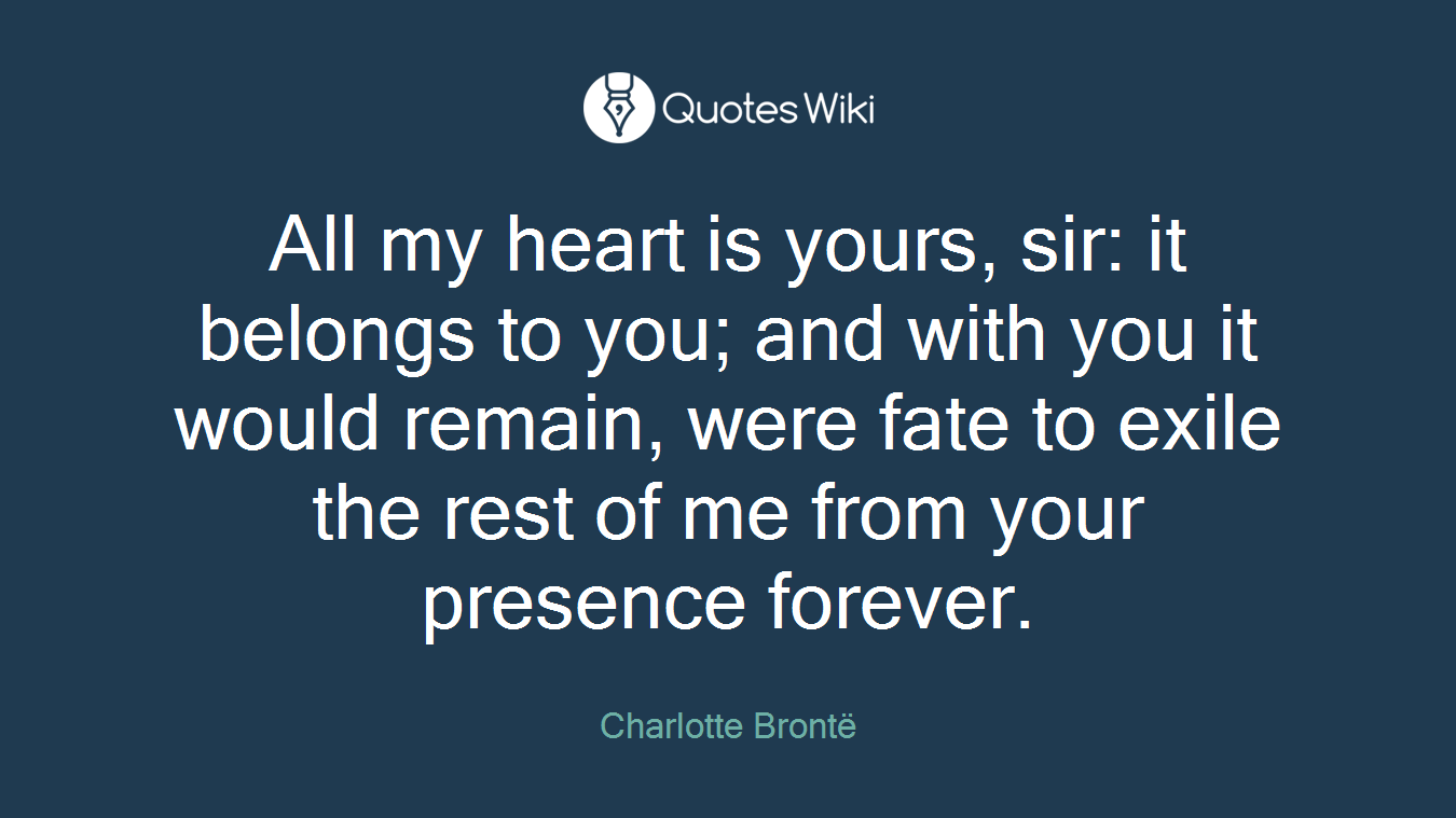 All my heart is yours, sir: it belongs to you; and with you it would remain, were fate to exile the rest of me from your presence forever.