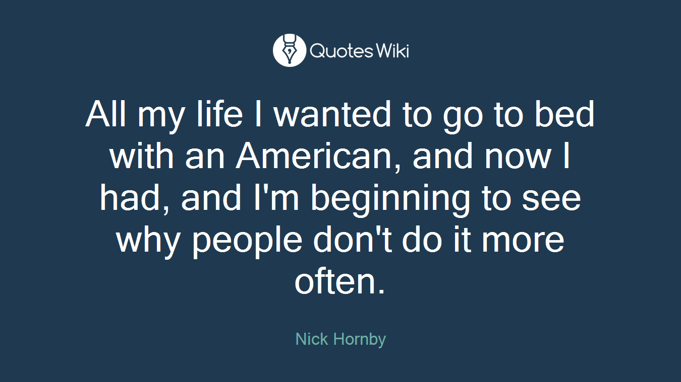 All my life I wanted to go to bed with an American, and now I had, and I'm beginning to see why people don't do it more often.