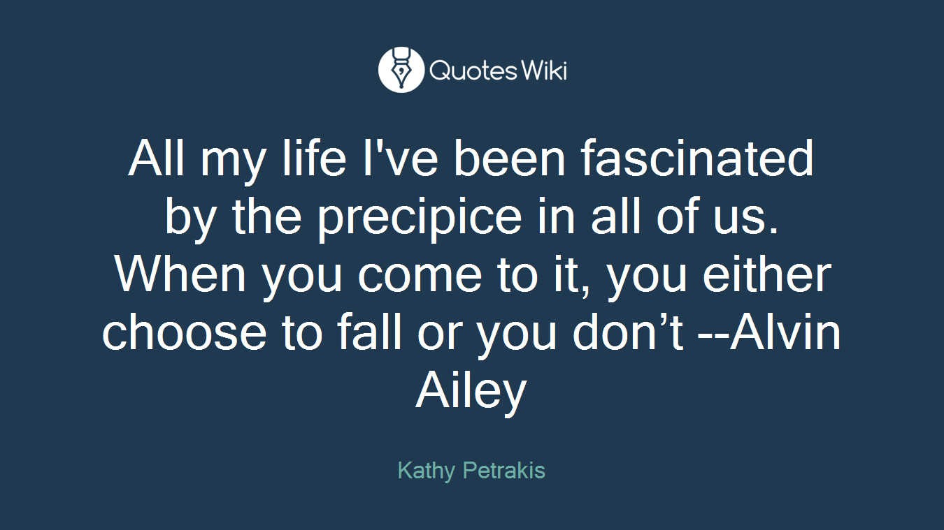 All my life I've been fascinated by the precipice in all of us. When you come to it, you either choose to fall or you don’t --Alvin Ailey