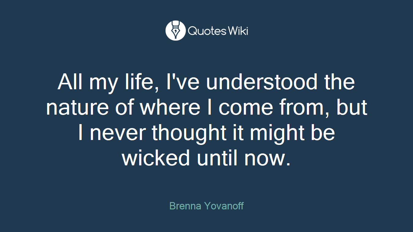 All my life, I've understood the nature of where I come from, but I never thought it might be wicked until now.