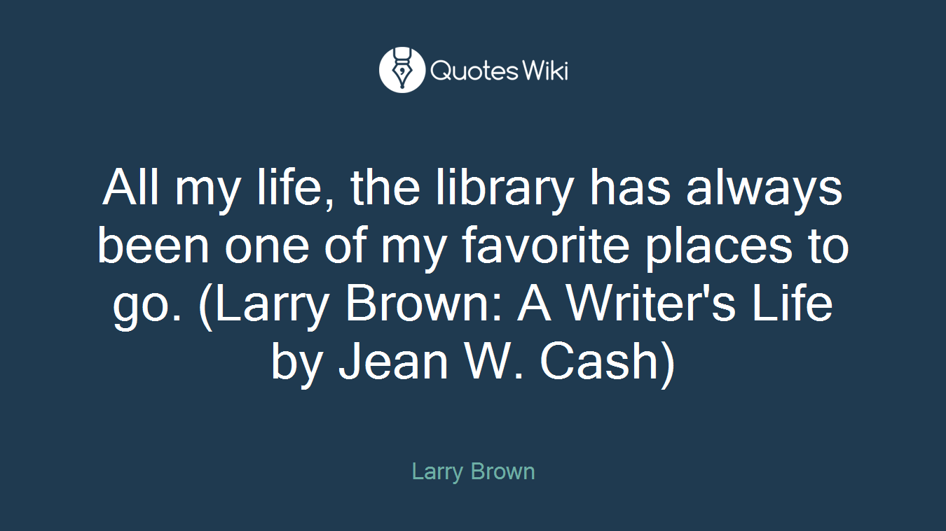All my life, the library has always been one of my favorite places to go. (Larry Brown: A Writer's Life by Jean W. Cash)