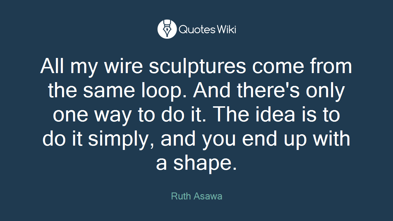All my wire sculptures come from the same loop. And there's only one way to do it. The idea is to do it simply, and you end up with a shape.