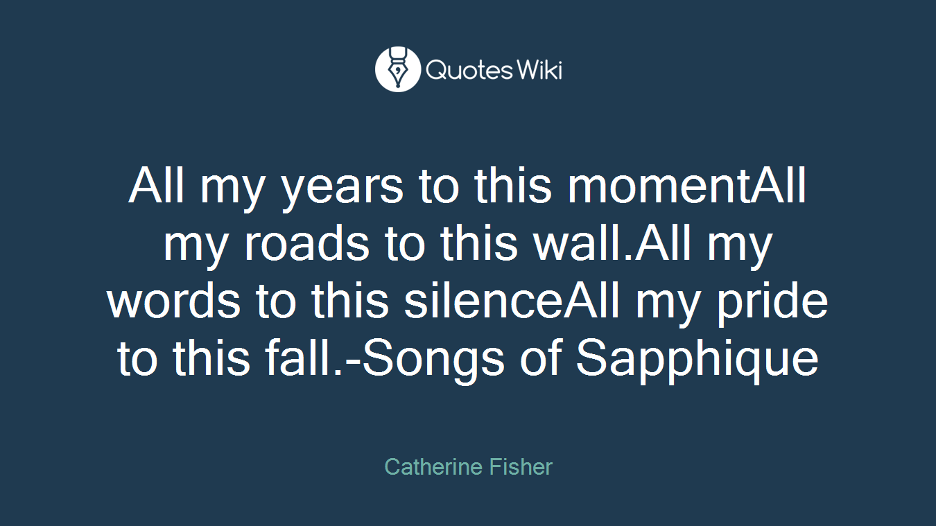All my years to this momentAll my roads to this wall.All my words to this silenceAll my pride to this fall.-Songs of Sapphique
