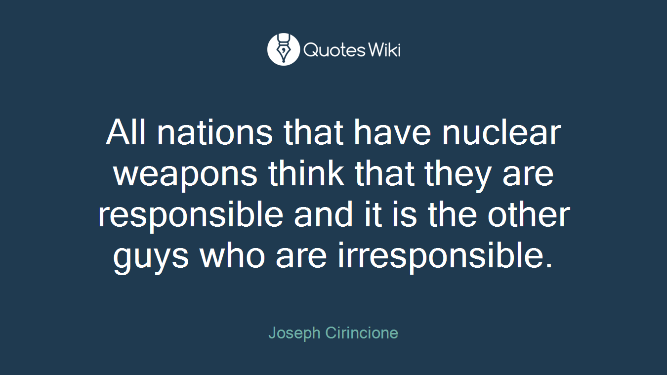 All nations that have nuclear weapons think that they are responsible and it is the other guys who are irresponsible.