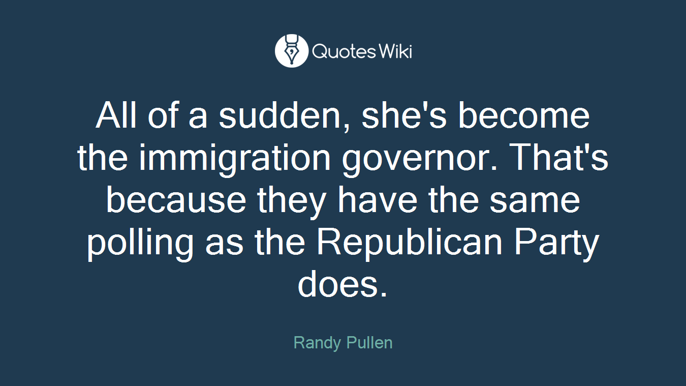 All of a sudden, she's become the immigration governor. That's because they have the same polling as the Republican Party does.