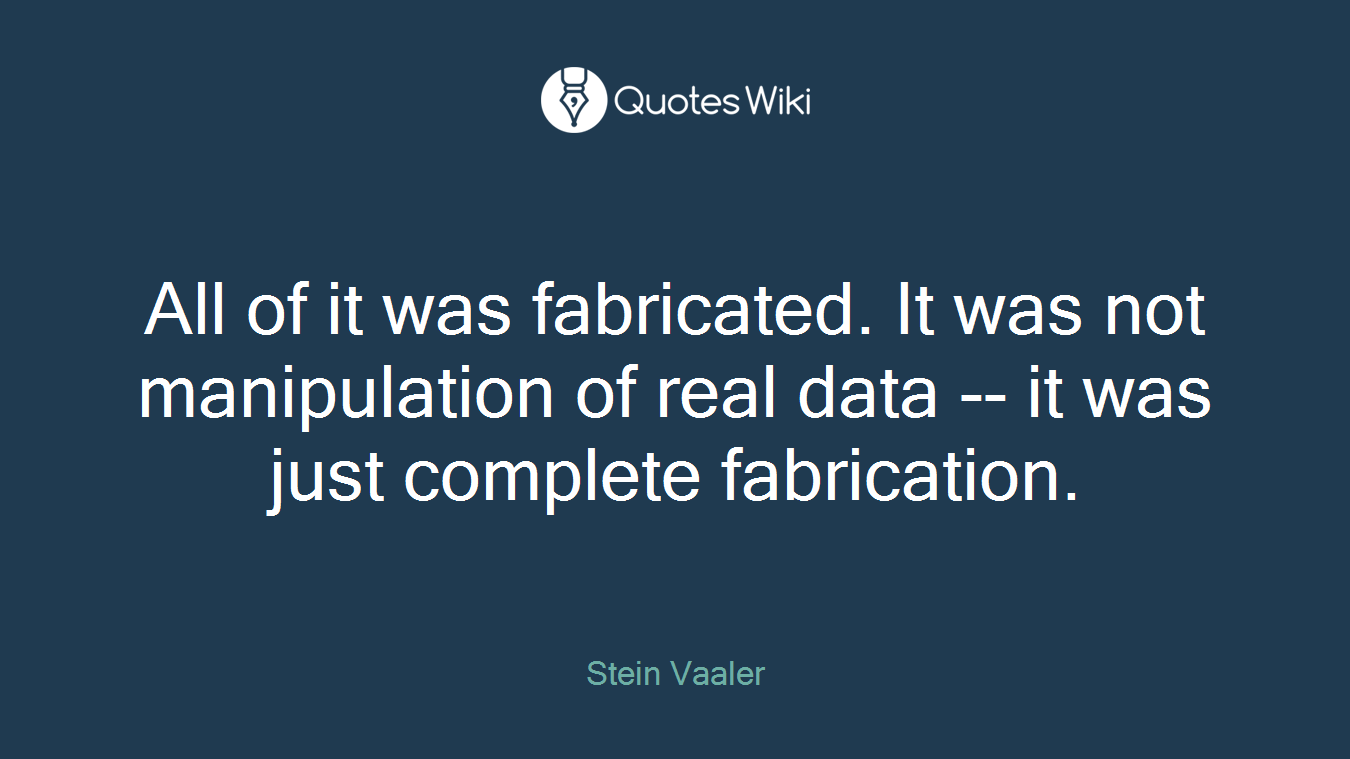 All of it was fabricated. It was not manipulation of real data -- it was just complete fabrication.